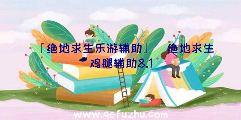 「绝地求生乐游辅助」|绝地求生鸡腿辅助8.1